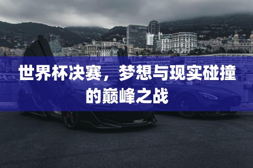 世界杯决赛，梦想与现实碰撞的巅峰之战