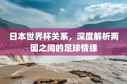 日本世界杯关系，深度解析两国之间的足球情缘漯河市盈旭机械设备有限公司