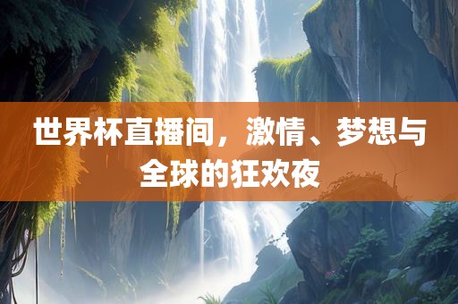 世界杯直播间，激情、梦想与全球的狂欢夜