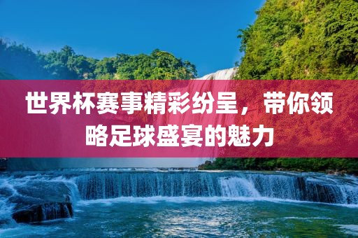 世界杯赛事精彩纷呈，带你领略足球盛宴的魅力