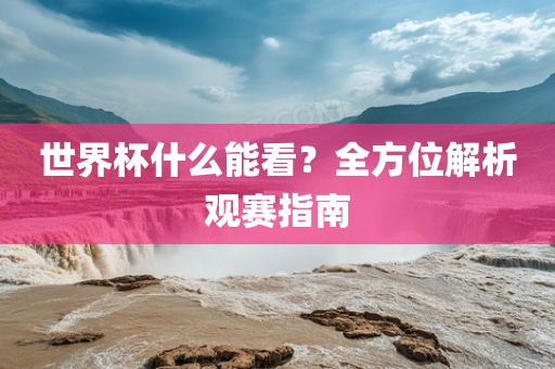 世界杯什么能看？全方位解析观赛指南