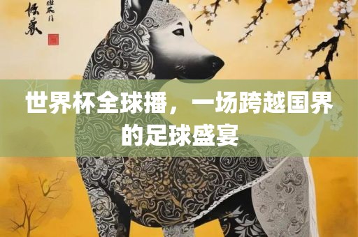 世界杯全球播，一场跨越国界的足球盛宴漯河市盈旭机械设备有限公司