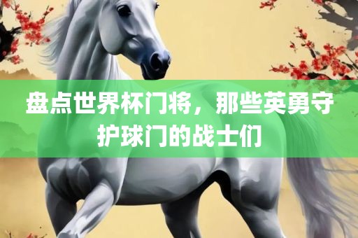 盘点世界杯门将，那些英勇守护球门的战士们