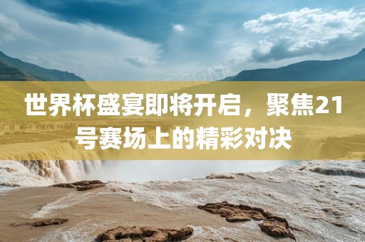 世界杯盛宴即将开启，聚焦21号赛场上的精彩对决漯河市盈旭机械设备有限公司