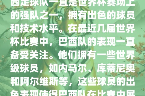 关于世界杯巴西队的表现，巴西足球队一直是世界杯赛场上的强队之一，拥有出色的球员和技术水平。在最近几届世界杯比赛中，巴西队的表现一直备受关注。他们拥有一些世界级球员，如内马尔、库蒂尼奥和阿尔维斯等，这些球员的出色表现使得巴西队在比赛中展现出强大的实力和潜力。