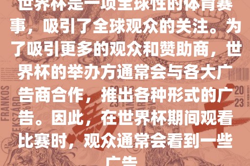 世界杯是一项全球性的体育赛事，吸引了全球观众的关注。为了吸引更多的观众和赞助商，世界杯的举办方通常会与各大广告商合作，推出各种形式的广告。因此，在世界杯期间观看比赛时，观众通常会看到一些广告。漯河市盈旭机械设备有限公司