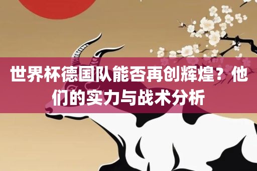 世界杯德国队能否再创辉煌？他们的实力与战术分析
