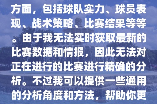 关于世界杯的分析涉及到多个方面，包括球队实力、球员表现、战术策略、比赛结果等等。由于我无法实时获取最新的比赛数据和情报，因此无法对正在进行的比赛进行精确的分析。不过我可以提供一些通用的分析角度和方法，帮助你更好地理解世界杯比赛。