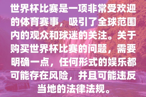 世界杯比赛是一项非常受欢迎的体育赛事，吸引了全球范围内的观众和球迷的关注。关于购买世界杯比赛的问题，需要明确一点，任何形式的娱乐都可能存在风险，并且可能违反当地的法律法规。漯河市盈旭机械设备有限公司
