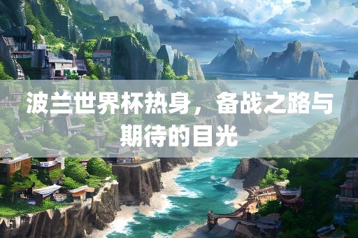 波兰世界杯热身，备战之路与期待的目光漯河市盈旭机械设备有限公司