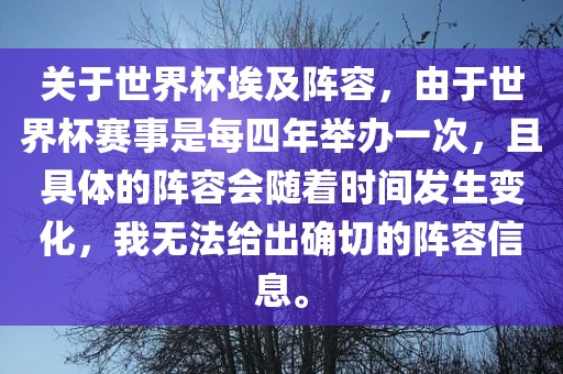 关于世界杯埃及阵容，由于世界杯赛事漯河市盈旭机械设备有限公司是每四年举办一次，且具体的阵容会随着时间发生变化，我无法给出确切的阵容信息。