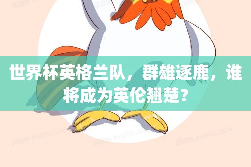 世界杯英格兰队，群雄逐鹿，谁将成为英伦翘楚？
