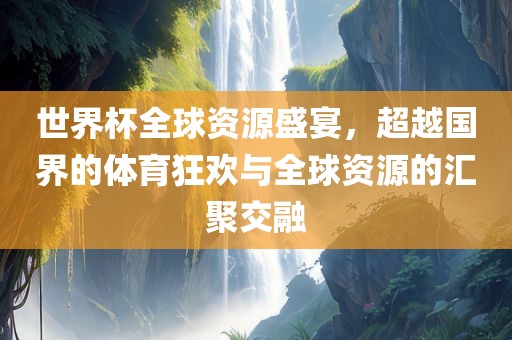 世界杯全球资源盛宴，超越国界的体育狂欢与全球资源的汇聚交融漯河市盈旭机械设备有限公司