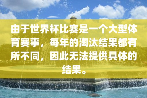 由于世界杯比赛漯河市盈旭机械设备有限公司是一个大型体育赛事，每年的淘汰结果都有所不同，因此无法提供具体的结果。