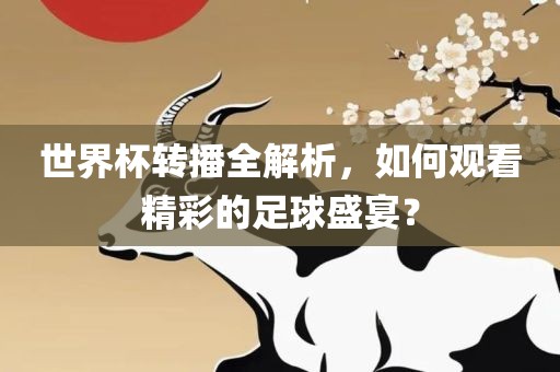 世界杯转播全解析，如何观看精彩的足球盛宴？