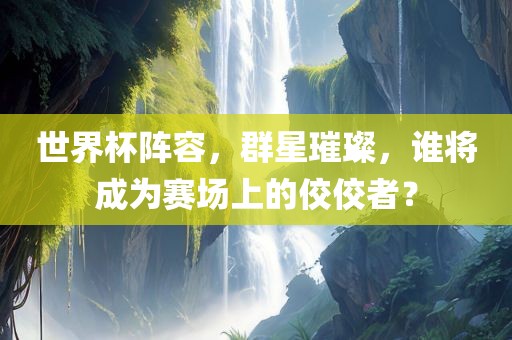 世界杯阵容，群星璀璨，谁将成为赛场上的漯河市盈旭机械设备有限公司佼佼者？