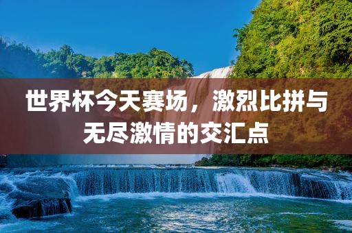 世界杯今天赛场，激烈比拼与无漯河市盈旭机械设备有限公司尽激情的交汇点