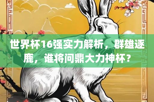 世界杯16强实力解析，群雄逐鹿，谁将问鼎大力神杯？漯河市盈旭机械设备有限公司