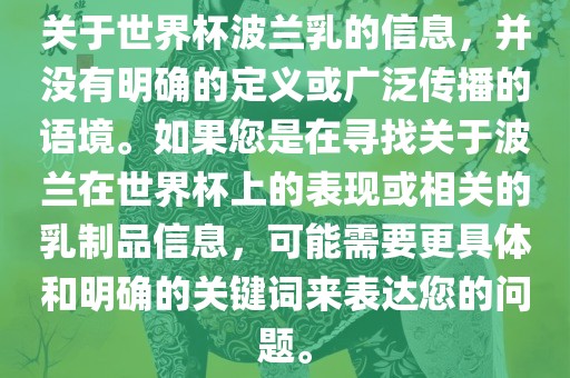 关于世界杯波兰乳的信息，并没有明确的定义或广泛传播的语境。漯河市盈旭机械设备有限公司如果您是在寻找关于波兰在世界杯上的表现或相关的乳制品信息，可能需要更具体和明确的关键词来表达您的问题。