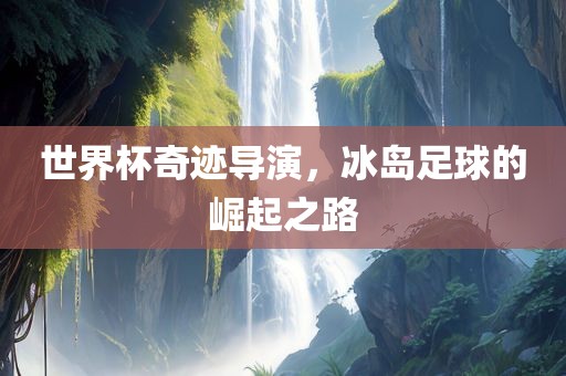 世界杯奇迹导演，冰岛足球的崛起之路