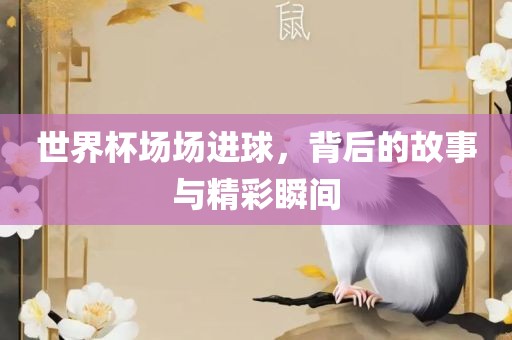 世界杯场场进球，背后的故事与精彩瞬间漯河市盈旭机械设备有限公司