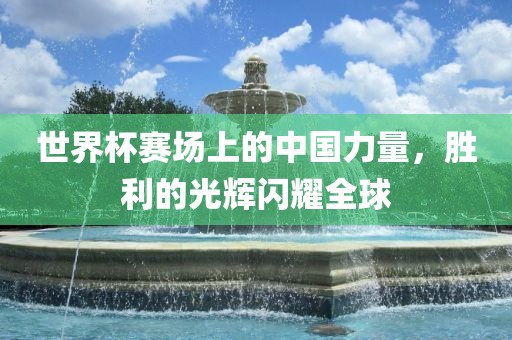 世界杯赛场上的中国力量，胜利的光辉闪耀全球