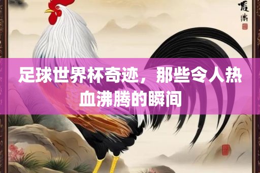 足球世界杯奇迹，那些令人热血沸腾的瞬间