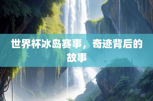 世界杯冰岛赛事，奇迹背后的故事漯河市盈旭机械设备有限公司