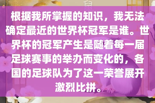 根据我所掌握的知识，我无法确定最近的世界杯冠军是谁。世界杯的冠军产生是随着每一届足球赛事的举办而变化的，各国的足球队为了这一荣誉展开激烈比拼。漯河市盈旭机械设备有限公司
