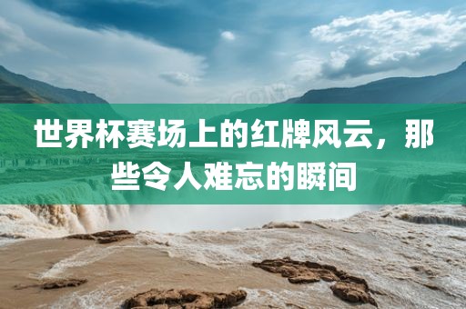 世界杯赛场上的红牌风云，那些令人难忘的瞬间漯河市盈旭机械设备有限公司