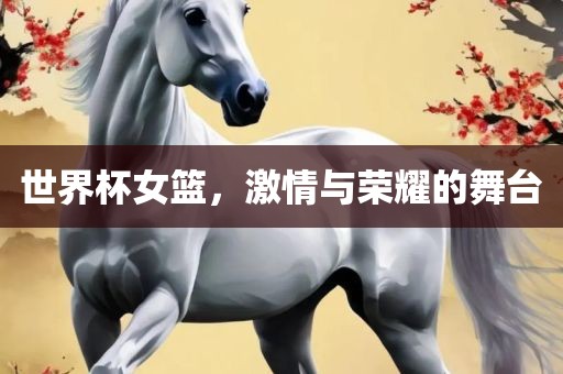 世界杯女篮，激情与荣耀的舞台