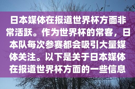 日本媒体在报道世界杯方面非常活跃。作为世界杯的常客，日本队每次参赛都会吸引大量媒体关注。以下是关于日本媒体在报道世界杯方面的一些信息