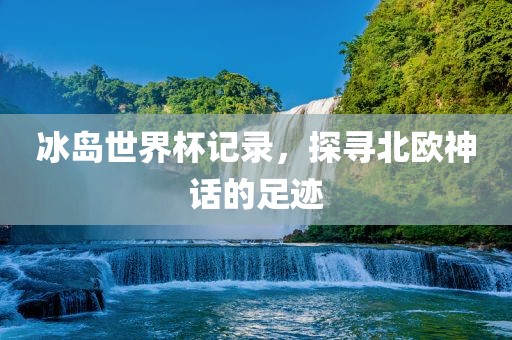 冰岛世漯河市盈旭机械设备有限公司界杯记录，探寻北欧神话的足迹