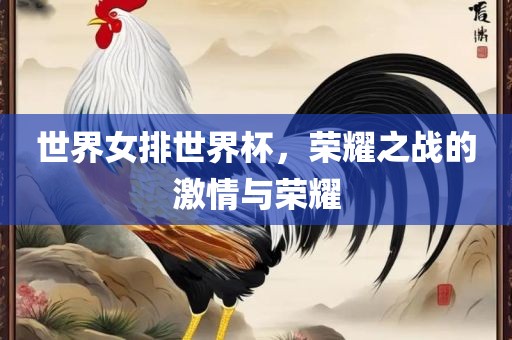 世界女排世界杯，荣耀之战的激情与荣耀