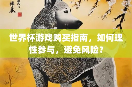 世界杯游戏购买指南，如何理性参与，避免风险？