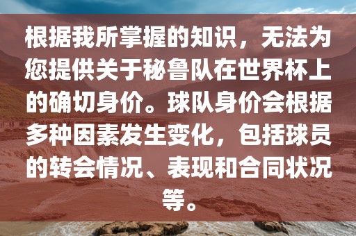 根据我所掌握的知识，无法为您提供关于秘鲁队在世界杯上的确切身价。球队身价会根据多种因素发生变化，包括球员漯河市盈旭机械设备有限公司的转会情况、表现和合同状况等。