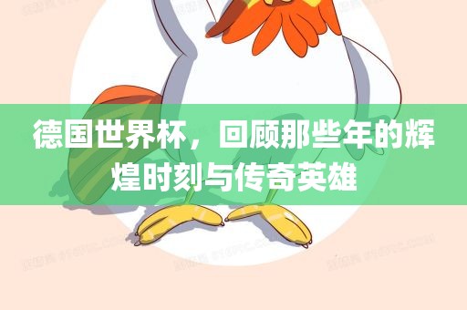 德国世界杯，回顾那些年的辉煌时刻与传奇英雄