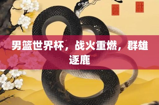 男篮世界杯，战火重燃，群雄逐鹿