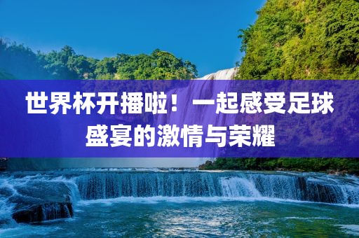 世界杯开播啦！一起感受足球盛宴的激情与荣耀