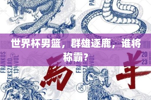 世界杯男篮，群雄逐鹿，谁将称霸？