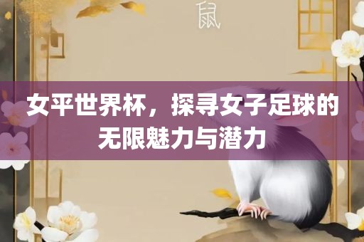 女平世界杯，探寻女子足球的无限魅力与潜力