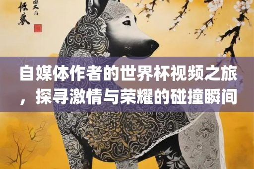 自媒体作者的世界杯视频之旅，探寻激情与荣耀的碰撞瞬间漯河市盈旭机械设备有限公司