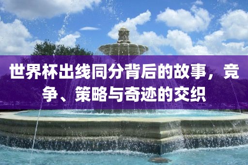 世界杯出线同分背后的故事，竞争、策略与奇迹的交织
