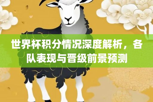 世界杯积分情况深度解析，各队表现与晋级前景预测漯河市盈旭机械设备有限公司