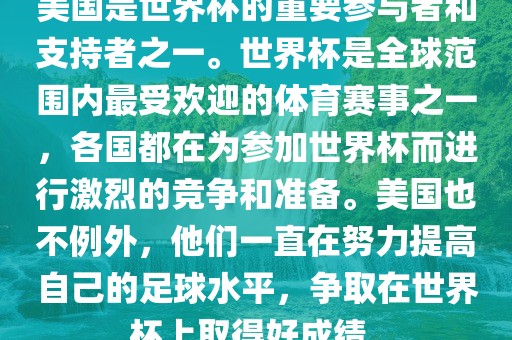 美国是世界杯的重要参与者和支持者之一。世界杯是全球范围内最受欢迎的体育赛事之一，各国都在为参加世界杯而进行激烈的竞争和准备。美国也不例外，他们一直在努力提高自己的足球水平，争取在世界杯上取得好成绩。漯河市盈旭机械设备有限公司