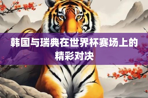 韩国与瑞典在世界杯赛场上的精彩对决