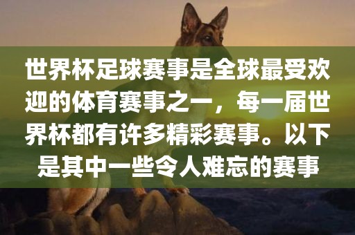 世界杯足球赛事是全球最受欢迎的体育赛事之一，每一届世界杯都有许多精彩赛事。以下是其中一些令人难忘的赛事