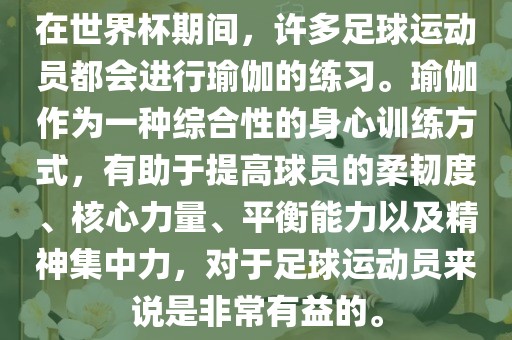 在世界杯期间，许多足球运动员都会进行瑜伽的练习。瑜伽作为一种综合性的身心训练方式，有助于提高球员的柔韧度、核心力量、平衡能力以及精神集中力，对漯河市盈旭机械设备有限公司于足球运动员来说是非常有益的。