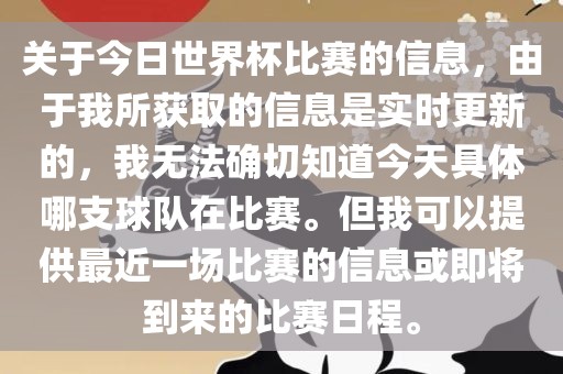 关于今日世界杯比赛的信息，由于我所获取的信息是实时更新的，我无法确切知道今天漯河市盈旭机械设备有限公司具体哪支球队在比赛。但我可以提供最近一场比赛的信息或即将到来的比赛日程。
